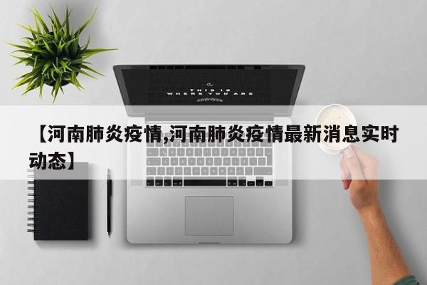 【河南肺炎疫情,河南肺炎疫情最新消息实时动态】