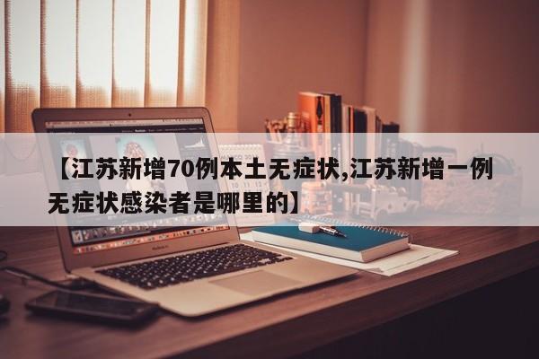 【江苏新增70例本土无症状,江苏新增一例无症状感染者是哪里的】