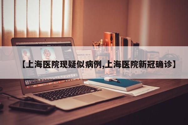 【上海医院现疑似病例,上海医院新冠确诊】