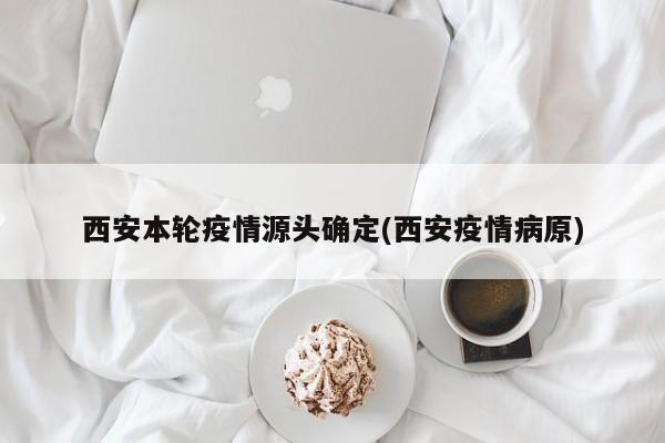 西安本轮疫情源头确定(西安疫情病原)