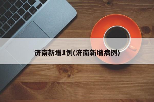 济南新增1例(济南新增病例)
