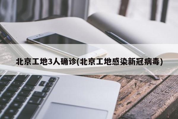 北京工地3人确诊(北京工地感染新冠病毒)