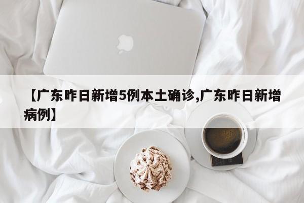 【广东昨日新增5例本土确诊,广东昨日新增病例】