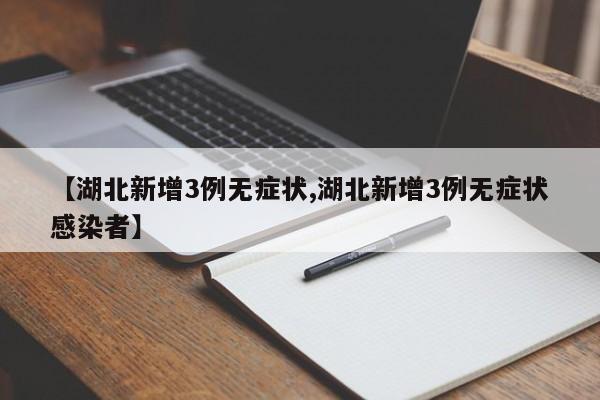 【湖北新增3例无症状,湖北新增3例无症状感染者】