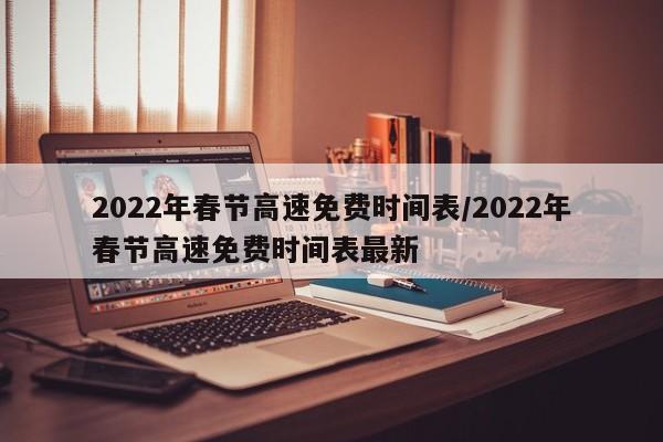 2022年春节高速免费时间表/2022年春节高速免费时间表最新