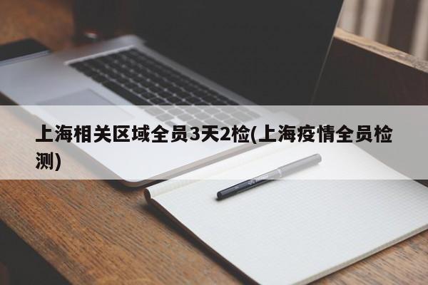 上海相关区域全员3天2检(上海疫情全员检测)