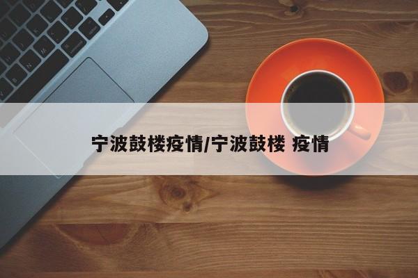 宁波鼓楼疫情/宁波鼓楼 疫情
