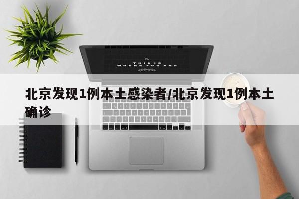 北京发现1例本土感染者/北京发现1例本土确诊