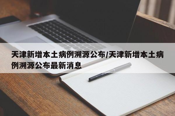 天津新增本土病例溯源公布/天津新增本土病例溯源公布最新消息