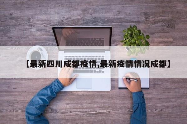 【最新四川成都疫情,最新疫情情况成都】