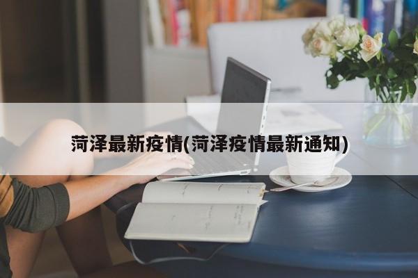 菏泽最新疫情(菏泽疫情最新通知)