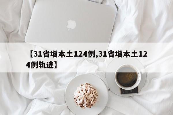 【31省增本土124例,31省增本土124例轨迹】