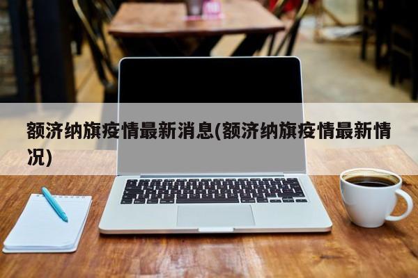 额济纳旗疫情最新消息(额济纳旗疫情最新情况)