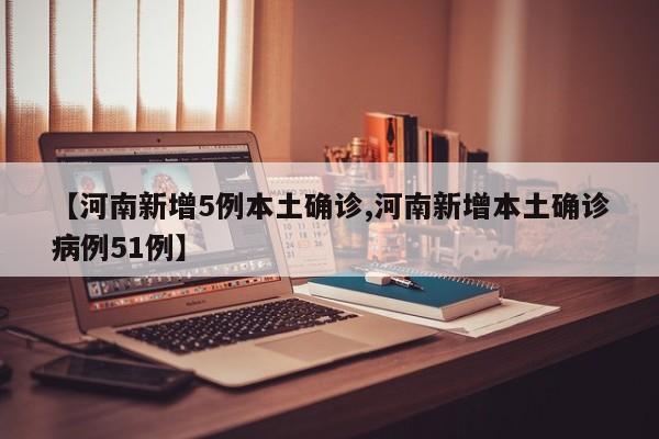 【河南新增5例本土确诊,河南新增本土确诊病例51例】