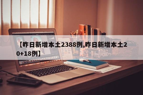 【昨日新增本土2388例,昨日新增本土20+18例】