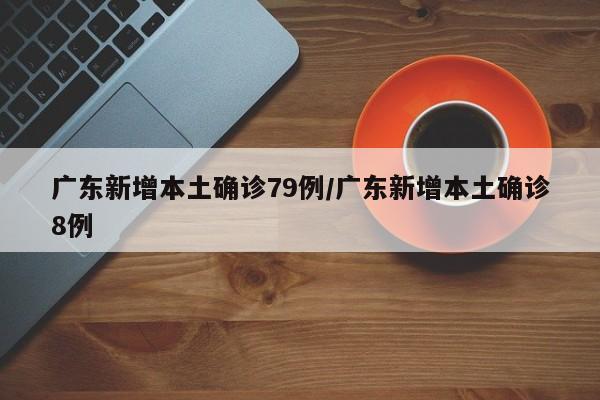 广东新增本土确诊79例/广东新增本土确诊8例