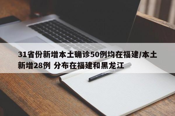 31省份新增本土确诊50例均在福建/本土新增28例 分布在福建和黑龙江