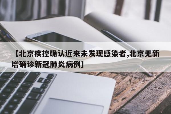 【北京疾控确认近来未发现感染者,北京无新增确诊新冠肺炎病例】