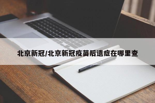 北京新冠/北京新冠疫苗后遗症在哪里查