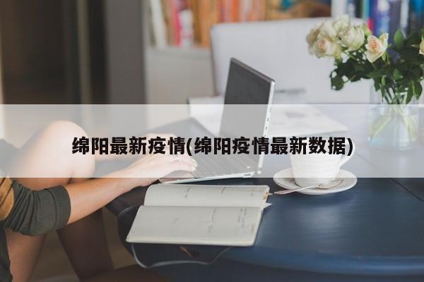 绵阳最新疫情(绵阳疫情最新数据)