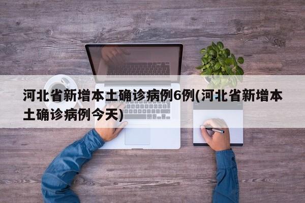 河北省新增本土确诊病例6例(河北省新增本土确诊病例今天)