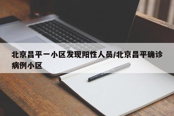 北京昌平一小区发现阳性人员/北京昌平确诊病例小区