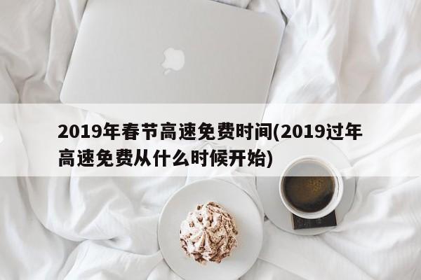 2019年春节高速免费时间(2019过年高速免费从什么时候开始)