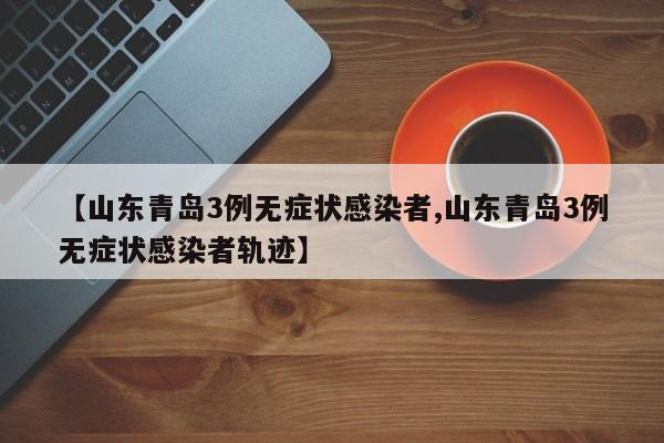 【山东青岛3例无症状感染者,山东青岛3例无症状感染者轨迹】