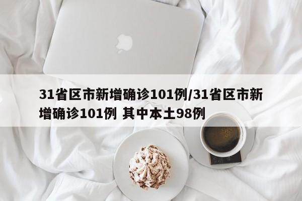 31省区市新增确诊101例/31省区市新增确诊101例 其中本土98例