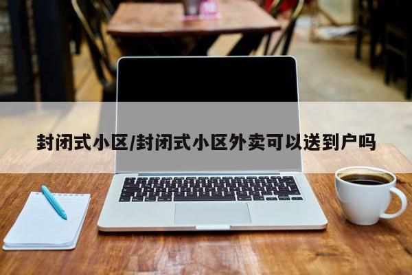 封闭式小区/封闭式小区外卖可以送到户吗