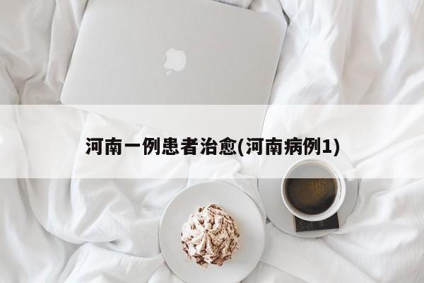 河南一例患者治愈(河南病例1)