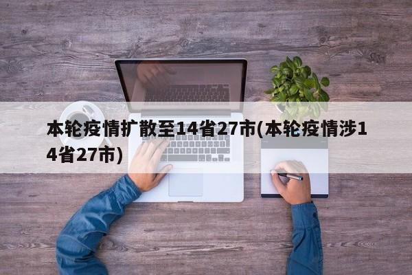 本轮疫情扩散至14省27市(本轮疫情涉14省27市)