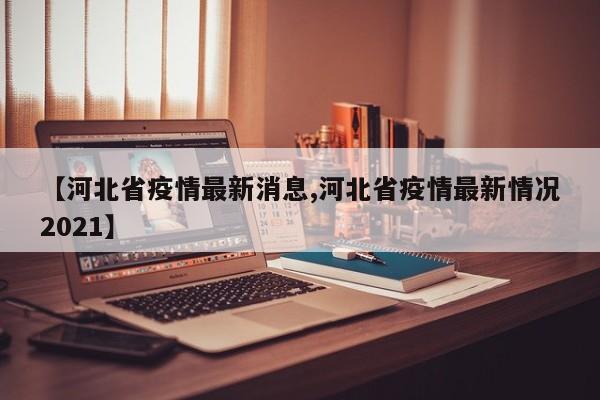 【河北省疫情最新消息,河北省疫情最新情况2021】