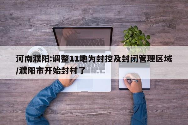 河南濮阳:调整11地为封控及封闭管理区域/濮阳市开始封村了