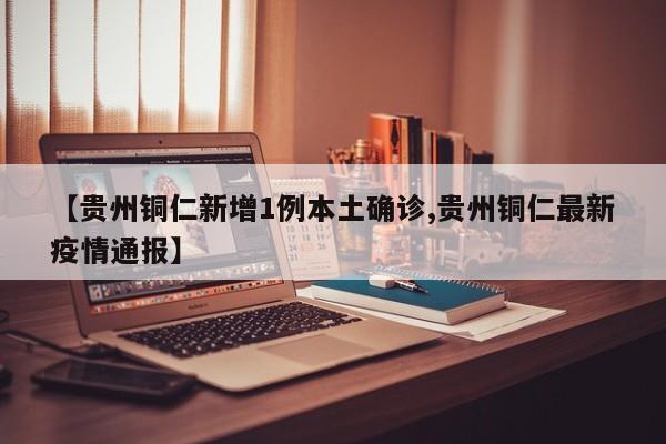 【贵州铜仁新增1例本土确诊,贵州铜仁最新疫情通报】