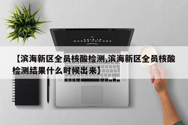 【滨海新区全员核酸检测,滨海新区全员核酸检测结果什么时候出来】