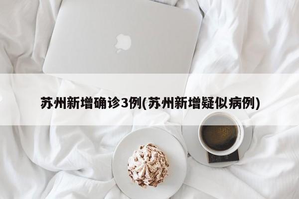 苏州新增确诊3例(苏州新增疑似病例)