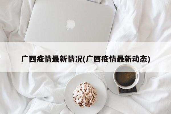 广西疫情最新情况(广西疫情最新动态)