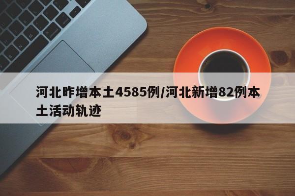 河北昨增本土4585例/河北新增82例本土活动轨迹