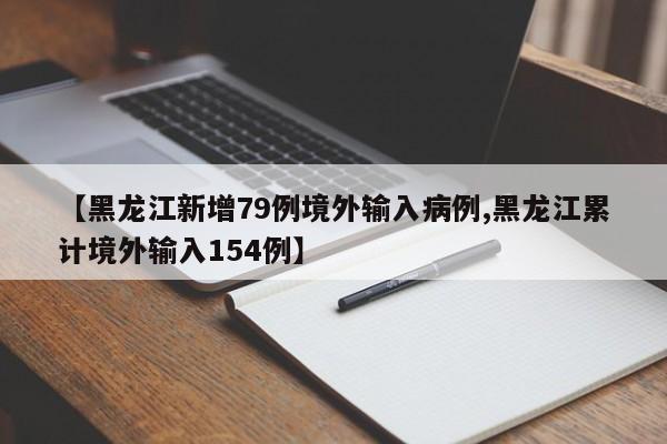 【黑龙江新增79例境外输入病例,黑龙江累计境外输入154例】