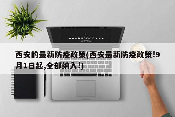 西安的最新防疫政策(西安最新防疫政策!9月1日起,全部纳入!)
