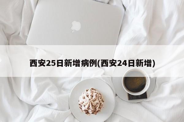 西安25日新增病例(西安24日新增)