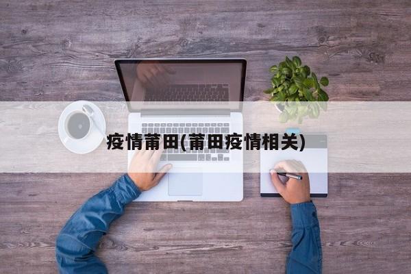疫情莆田(莆田疫情相关)