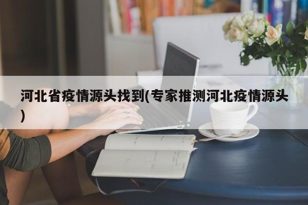 河北省疫情源头找到(专家推测河北疫情源头)