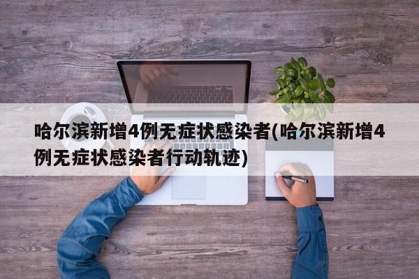 哈尔滨新增4例无症状感染者(哈尔滨新增4例无症状感染者行动轨迹)