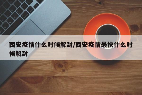 西安疫情什么时候解封/西安疫情最快什么时候解封