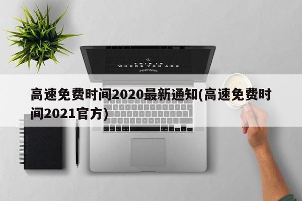 高速免费时间2020最新通知(高速免费时间2021官方)