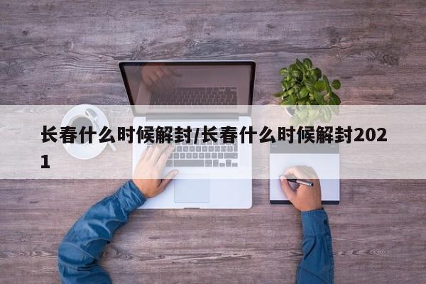 长春什么时候解封/长春什么时候解封2021
