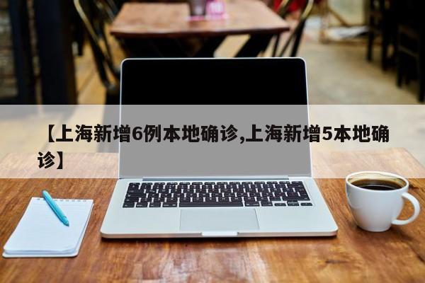 【上海新增6例本地确诊,上海新增5本地确诊】