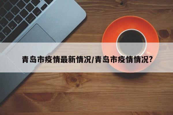 青岛市疫情最新情况/青岛市疫情情况?